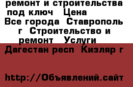 ремонт и строительства под ключ › Цена ­ 1 000 - Все города, Ставрополь г. Строительство и ремонт » Услуги   . Дагестан респ.,Кизляр г.